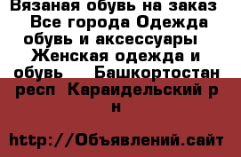 Вязаная обувь на заказ  - Все города Одежда, обувь и аксессуары » Женская одежда и обувь   . Башкортостан респ.,Караидельский р-н